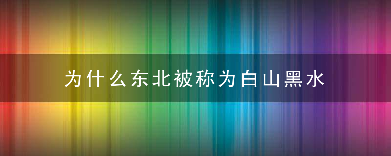 为什么东北被称为白山黑水 白山黑水是什么意思